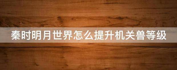 秦时明月世界怎么提升机关兽等级